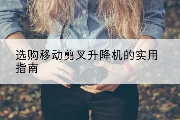 富蕴移动剪叉升降机怎么选-选购移动剪叉升降机的实用指南