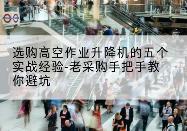 富蕴高空作业升降机厂家-选购高空作业升降机的五个实战经验-老采购手把手教你避坑
