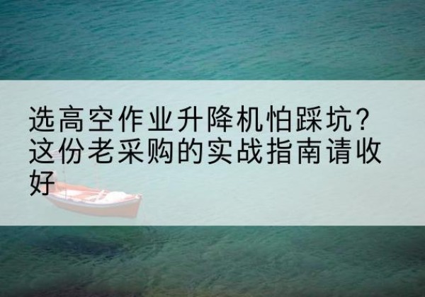 富蕴高空作业升降机厂家推荐-选高空作业升降机怕踩坑？这份老采购的实战指南请收好