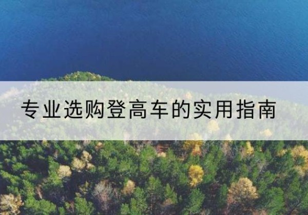 富蕴电动登高车厂家推荐-专业选购登高车的实用指南