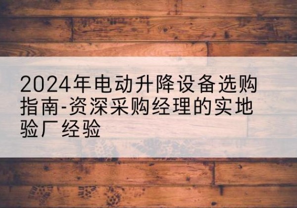 富蕴电动剪叉升降平台厂家-2024年电动升降设备选购指南-资深采购经理的实地验厂经验