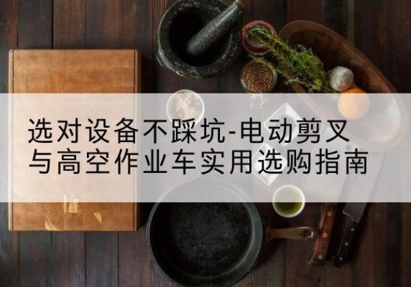 富蕴电动剪叉升降平台怎么选-选对设备不踩坑-电动剪叉与高空作业车实用选购指南
