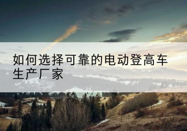 富蕴电动登高车厂家-如何选择可靠的电动登高车生产厂家
