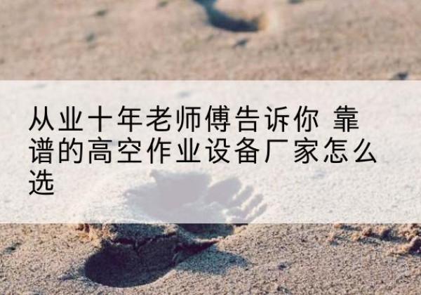 富蕴高空作业升降机厂家推荐-从业十年老师傅告诉你 靠谱的高空作业设备厂家怎么选