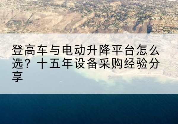 富蕴登高车厂家厂家-登高车与电动升降平台怎么选？十五年设备采购经验分享