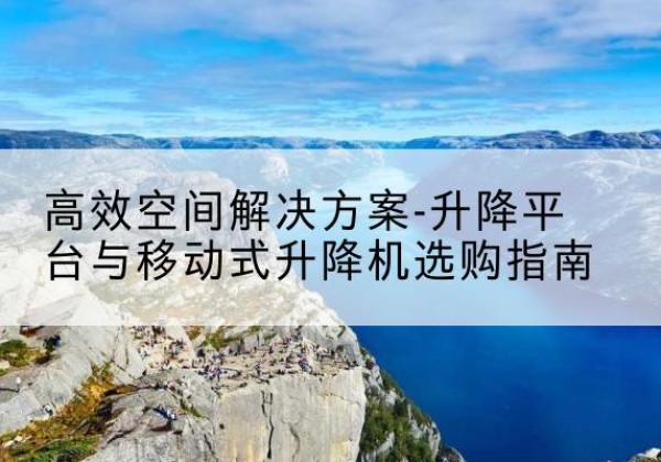 富蕴升降平台厂家-*空间解决方案-升降平台与移动式升降机选购指南