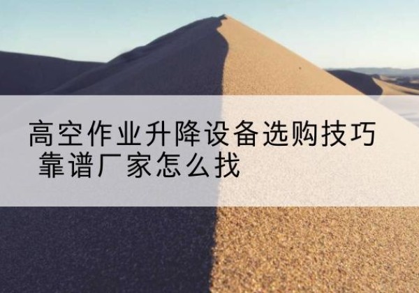 富蕴电动升降平台厂家推荐-高空作业升降设备选购技巧 靠谱厂家怎么找