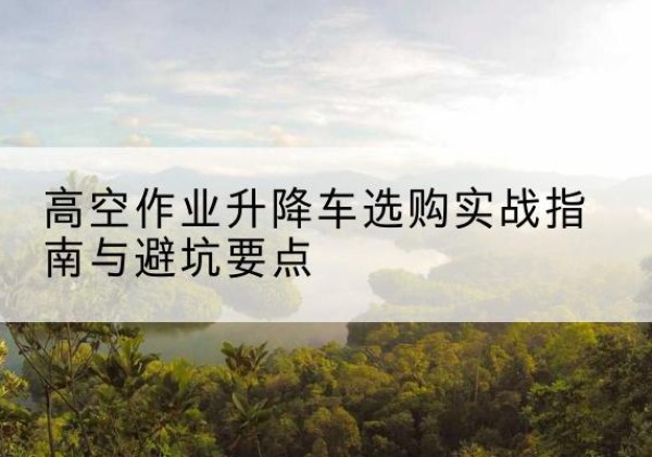 富蕴升降车怎么选-高空作业升降车选购实战指南与避坑要点