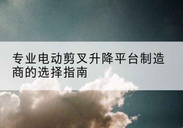 富蕴电动剪叉升降平台厂家-专业电动剪叉升降平台制造商的选择指南