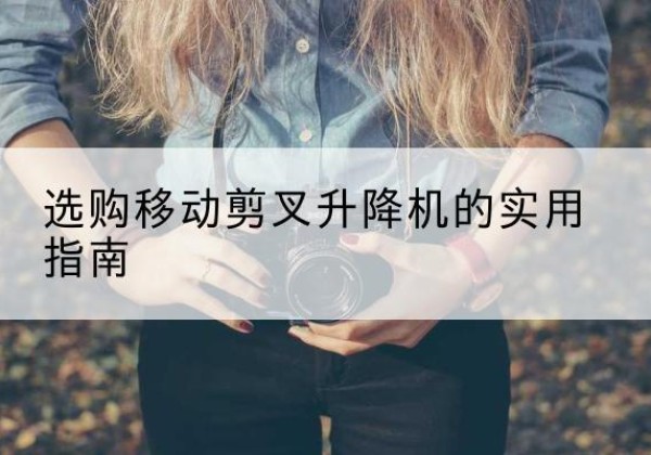 富蕴移动剪叉升降机怎么选-选购移动剪叉升降机的实用指南