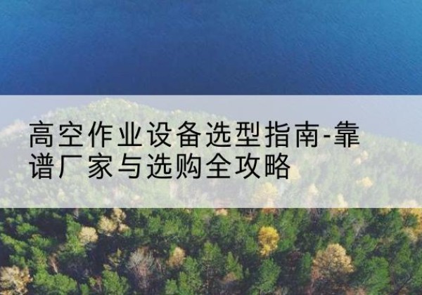 富蕴升降车厂家-高空作业设备选型指南-靠谱厂家与选购全攻略