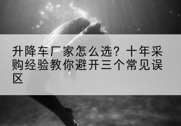 富蕴升降车厂家-怎么选？十年采购经验教你避开三个常见误区