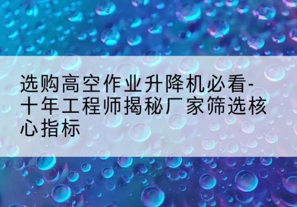 富蕴高空作业升降机厂家推荐-选购高空作业升降机必看-十年工程师揭秘厂家筛选核心指标